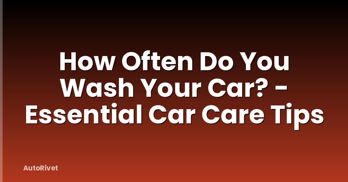 How Often Do You Wash Your Car? - Essential Car Care Tips