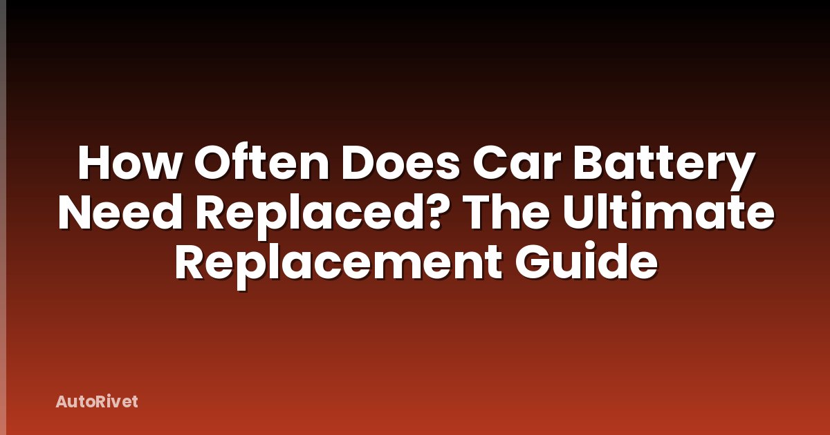 How Often Does Car Battery Need Replaced? The Ultimate Replacement Guide