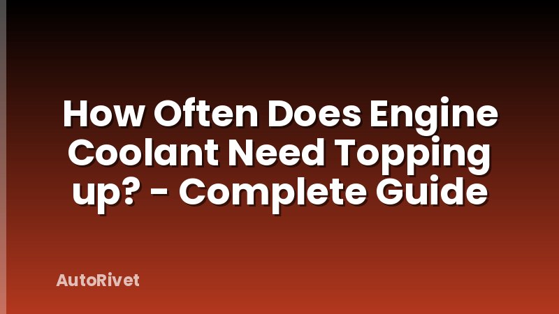 How Often Does Engine Coolant Need Topping up? - Complete Guide
