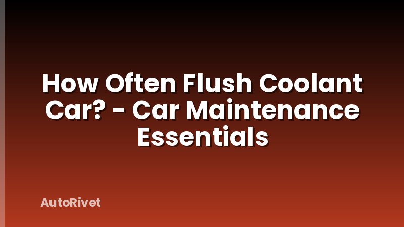 How Often Flush Coolant Car? - Car Maintenance Essentials