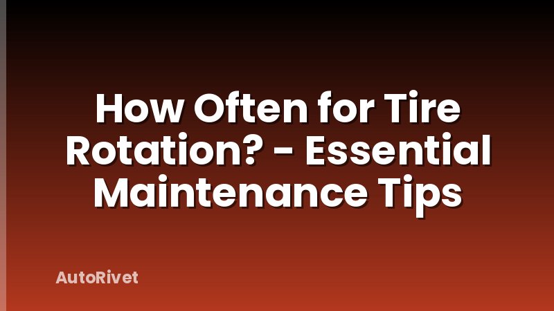 How Often for Tire Rotation? - Essential Maintenance Tips