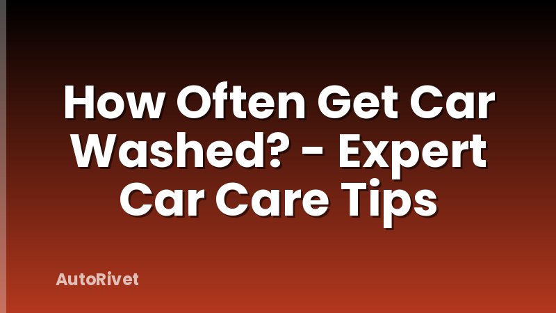 How Often Get Car Washed? - Expert Car Care Tips