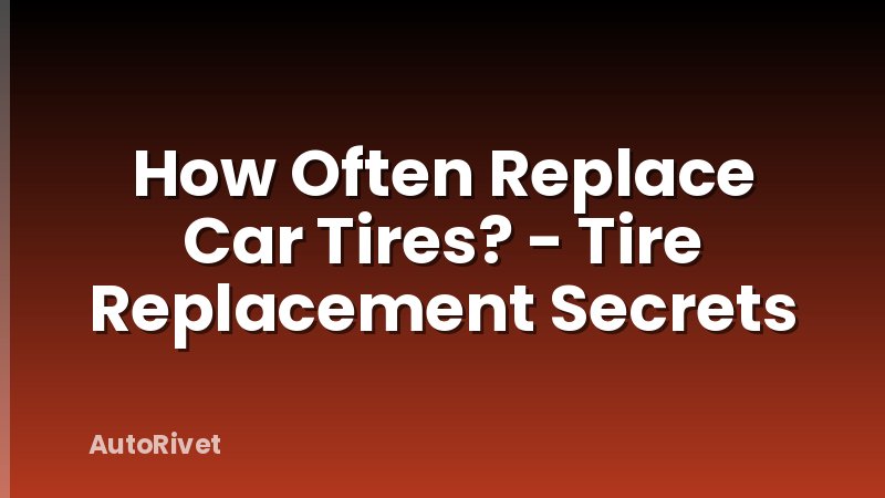 How Often Replace Car Tires? - Tire Replacement Secrets