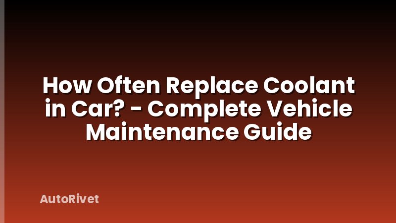 How Often Replace Coolant in Car? - Complete Vehicle Maintenance Guide