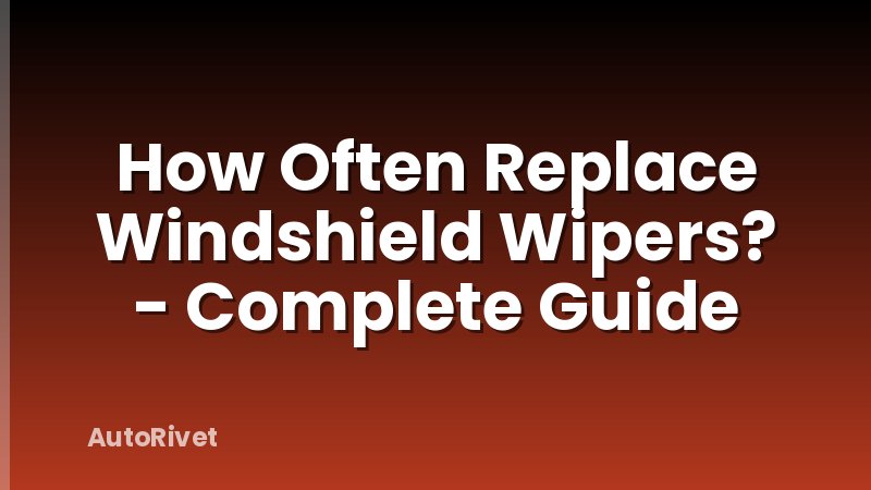 How Often Replace Windshield Wipers? - Complete Guide