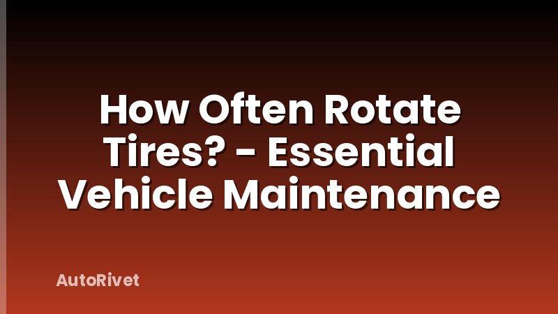 How Often Rotate Tires? - Essential Vehicle Maintenance