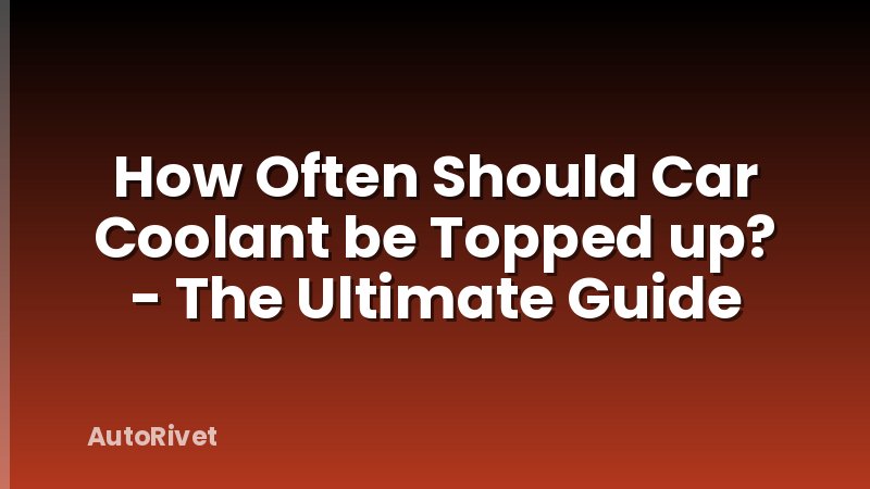 How Often Should Car Coolant be Topped up? - The Ultimate Guide