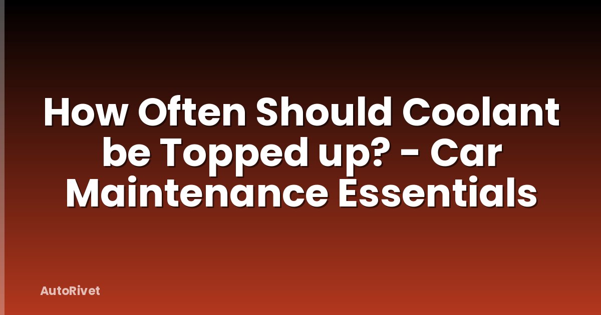 How Often Should Coolant be Topped up? - Car Maintenance Essentials