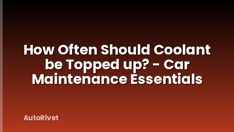 How Often Should Coolant be Topped up? - Car Maintenance Essentials