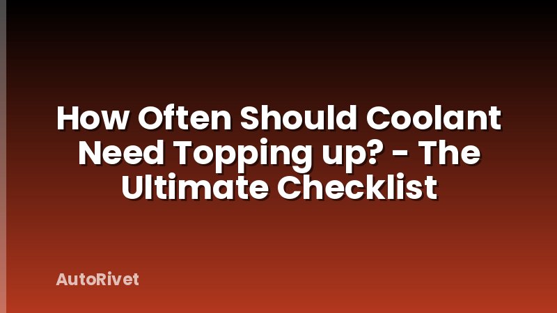 How Often Should Coolant Need Topping up? - The Ultimate Checklist