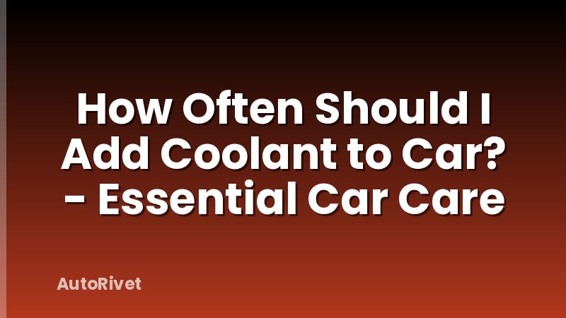 How Often Should I Add Coolant to Car? - Essential Car Care