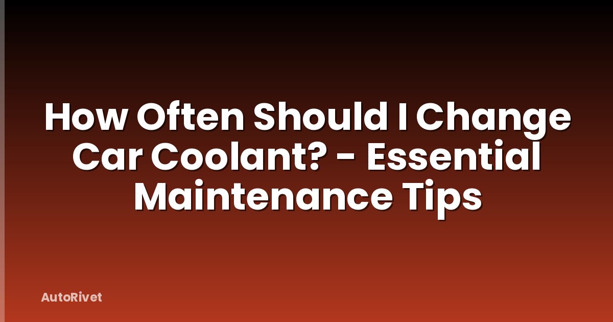 How Often Should I Change Car Coolant? - Essential Maintenance Tips