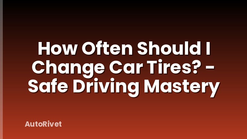 How Often Should I Change Car Tires? - Safe Driving Mastery