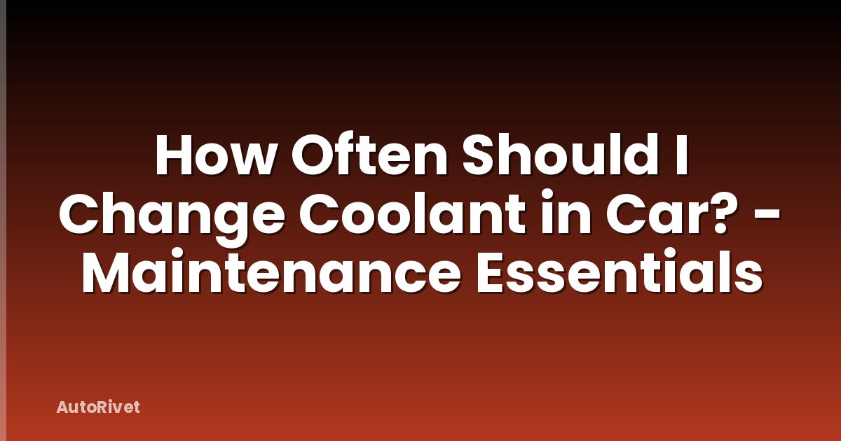 How Often Should I Change Coolant in Car? - Maintenance Essentials