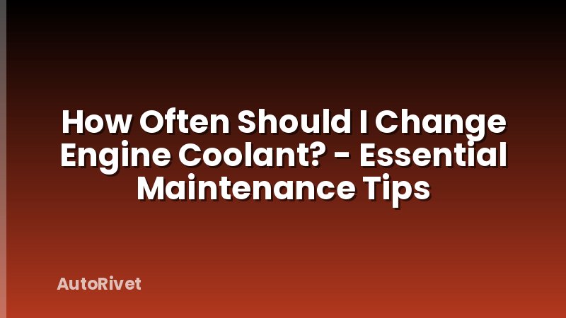 How Often Should I Change Engine Coolant? - Essential Maintenance Tips