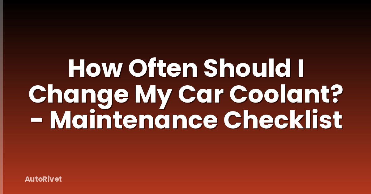 How Often Should I Change My Car Coolant? - Maintenance Checklist