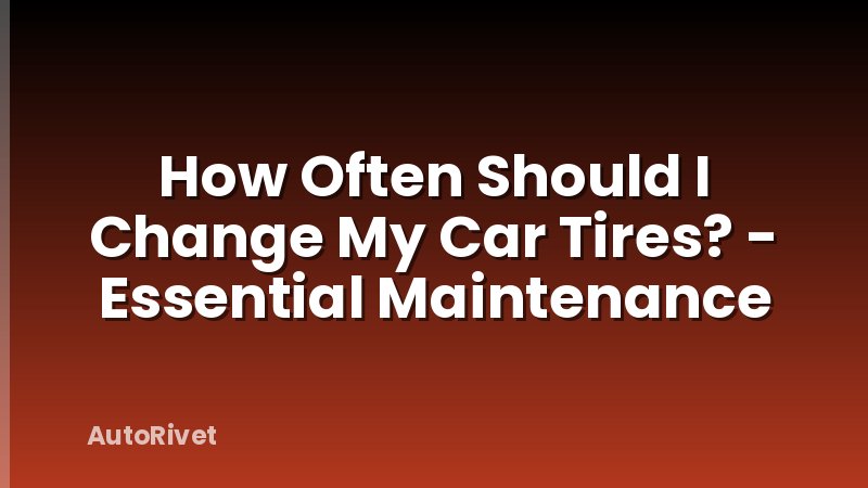 How Often Should I Change My Car Tires? - Essential Maintenance
