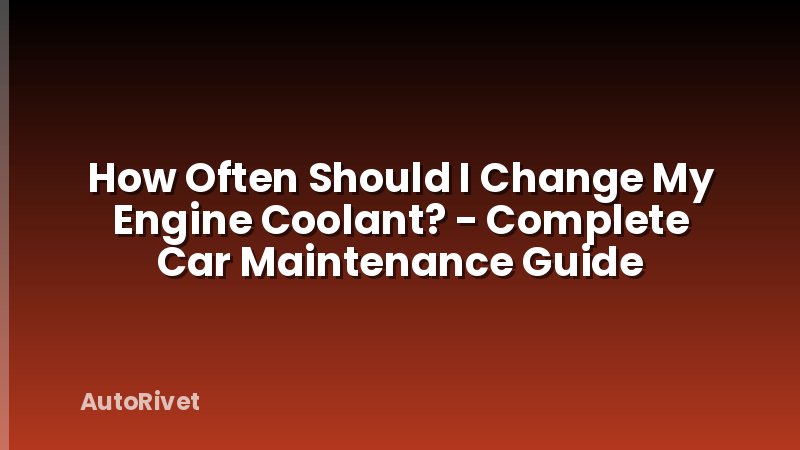 How Often Should I Change My Engine Coolant? - Complete Car Maintenance Guide