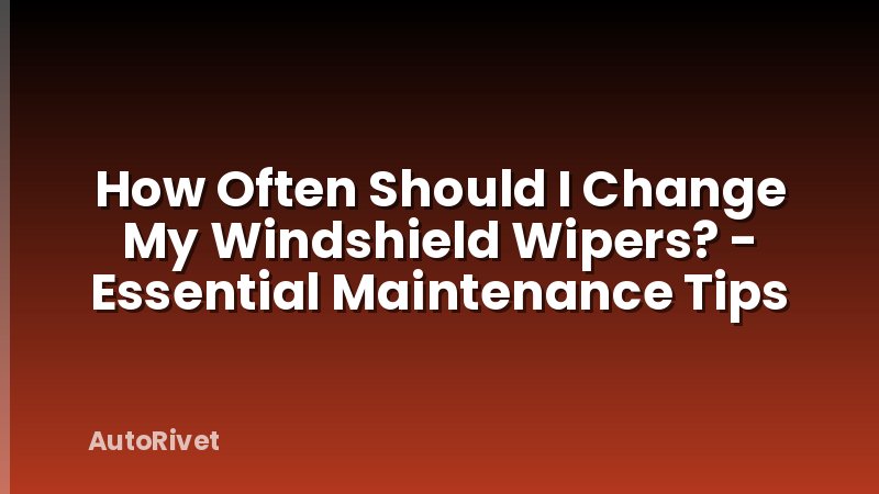 How Often Should I Change My Windshield Wipers? - Essential Maintenance Tips