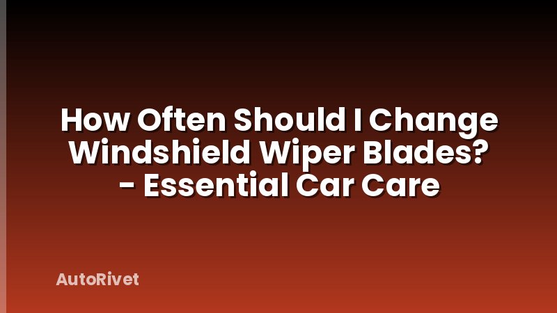 How Often Should I Change Windshield Wiper Blades? - Essential Car Care