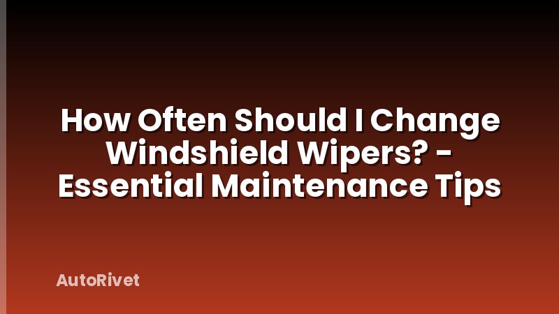 How Often Should I Change Windshield Wipers? - Essential Maintenance Tips