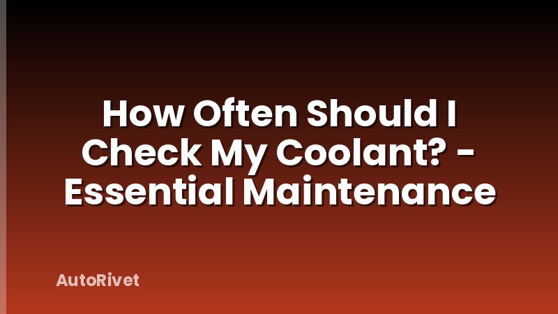 How Often Should I Check My Coolant? - Essential Maintenance