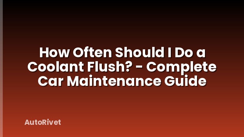 How Often Should I Do a Coolant Flush? - Complete Car Maintenance Guide