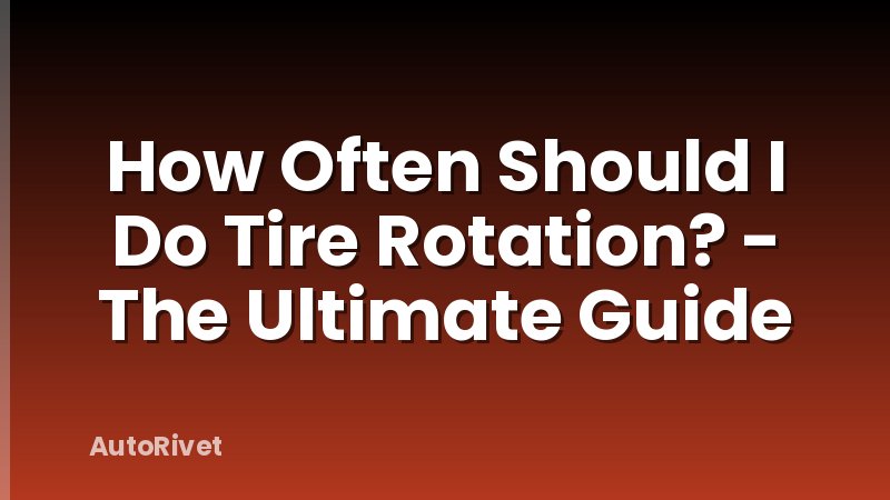How Often Should I Do Tire Rotation? - The Ultimate Guide