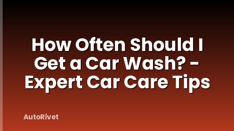 How Often Should I Get a Car Wash? - Expert Car Care Tips