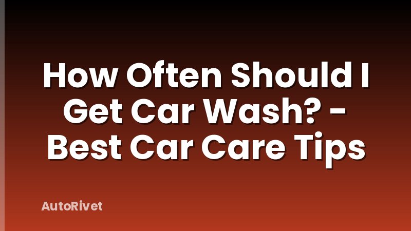 How Often Should I Get Car Wash? - Best Car Care Tips