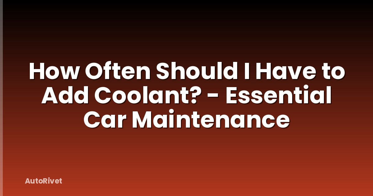 How Often Should I Have to Add Coolant? - Essential Car Maintenance