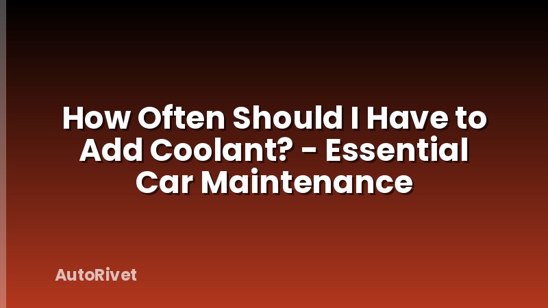 How Often Should I Have to Add Coolant? - Essential Car Maintenance