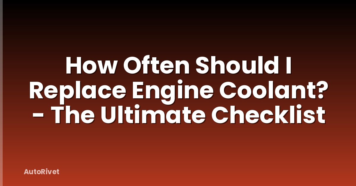 How Often Should I Replace Engine Coolant? - The Ultimate Checklist