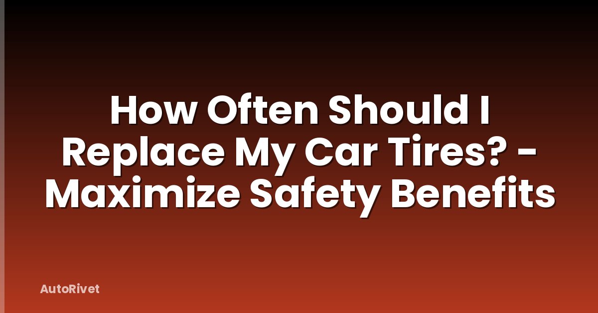 How Often Should I Replace My Car Tires? - Maximize Safety Benefits