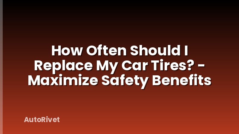 How Often Should I Replace My Car Tires? - Maximize Safety Benefits