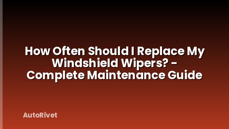 How Often Should I Replace My Windshield Wipers? - Complete Maintenance Guide