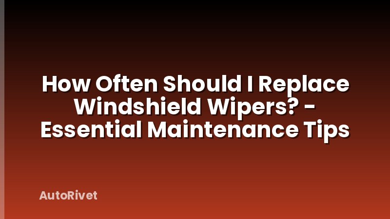 How Often Should I Replace Windshield Wipers? - Essential Maintenance Tips