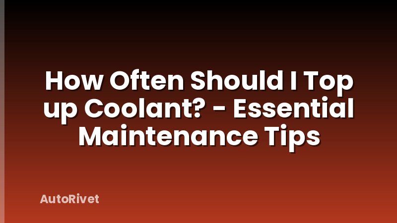 How Often Should I Top up Coolant? - Essential Maintenance Tips