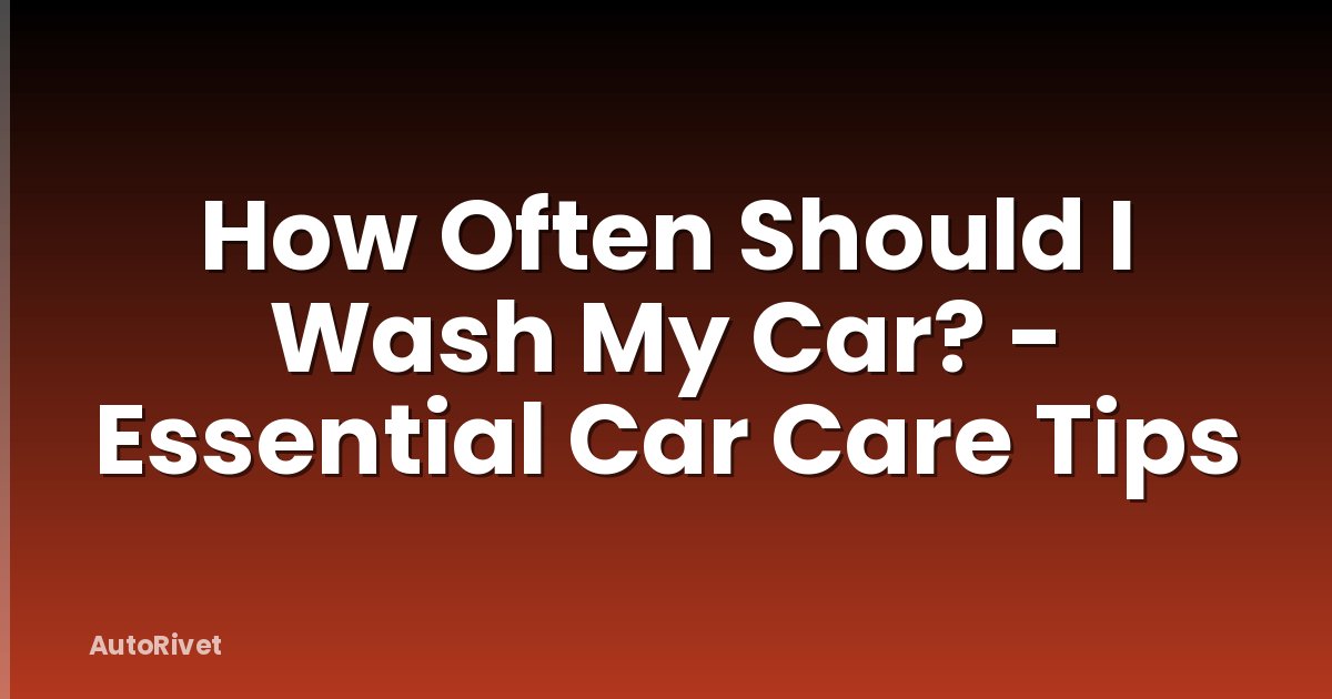 How Often Should I Wash My Car? - Essential Car Care Tips