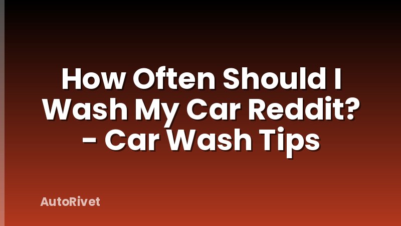 How Often Should I Wash My Car Reddit? - Car Wash Tips