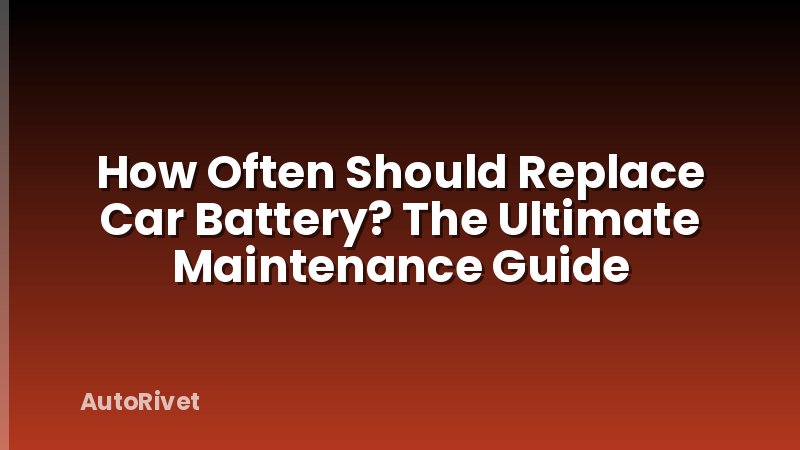How Often Should Replace Car Battery? The Ultimate Maintenance Guide
