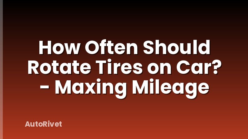 How Often Should Rotate Tires on Car? - Maxing Mileage