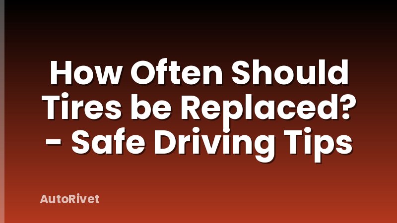 How Often Should Tires be Replaced? - Safe Driving Tips