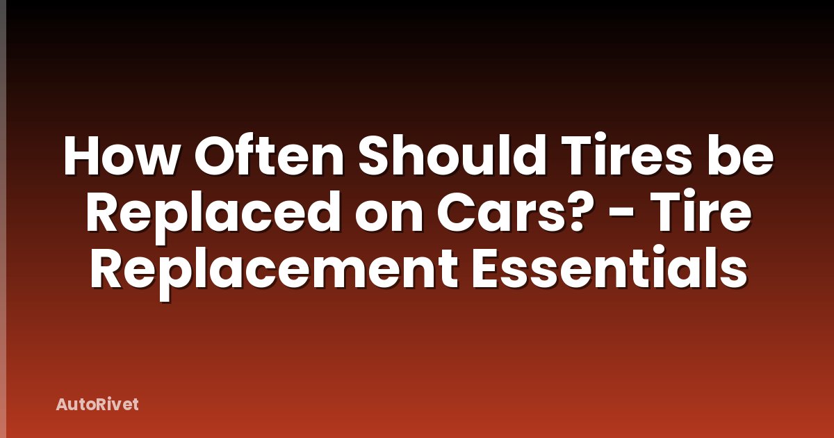 How Often Should Tires be Replaced on Cars? - Tire Replacement Essentials