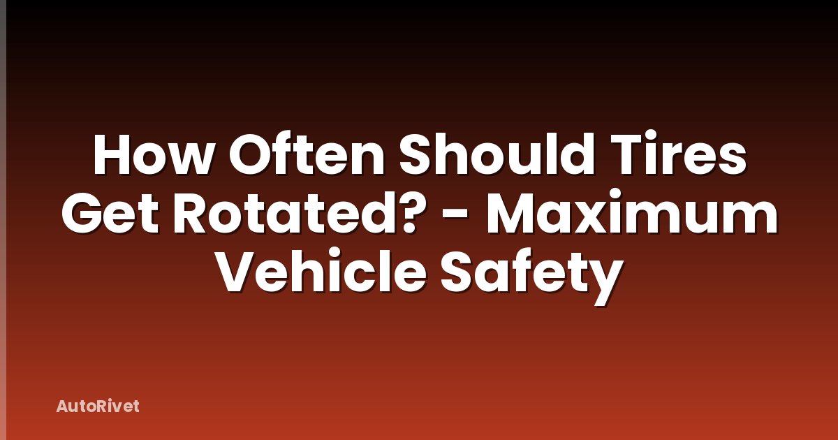How Often Should Tires Get Rotated? - Maximum Vehicle Safety