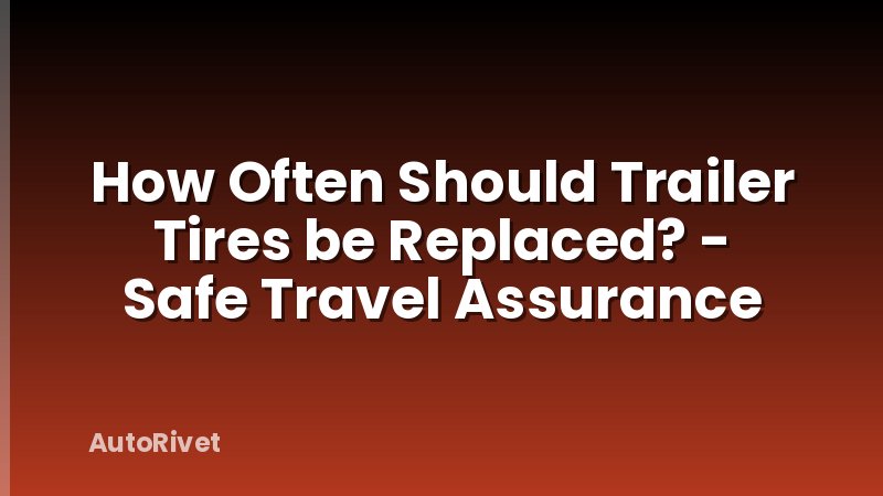 How Often Should Trailer Tires be Replaced? - Safe Travel Assurance