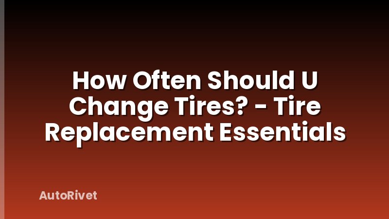 How Often Should U Change Tires? - Tire Replacement Essentials