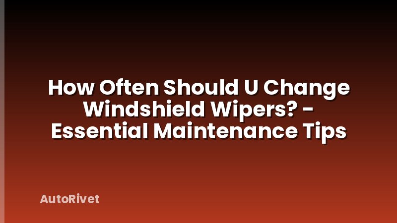 How Often Should U Change Windshield Wipers? - Essential Maintenance Tips