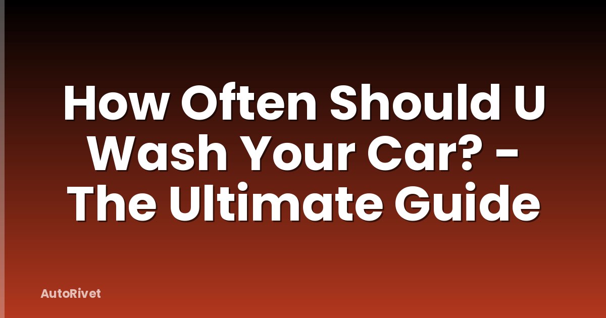 How Often Should U Wash Your Car? - The Ultimate Guide