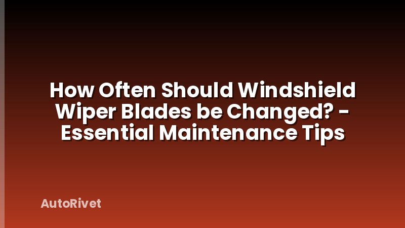 How Often Should Windshield Wiper Blades be Changed? - Essential Maintenance Tips